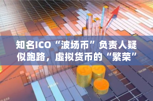知名ICO“波场币”负责人疑似跑路，虚拟货币的“繁荣”里到底有多少是骗钱的 波场能不能涨到20