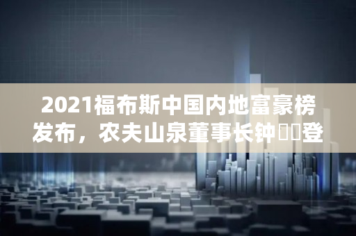 2021福布斯中国内地富豪榜发布，农夫山泉董事长钟睒睒登顶，张一鸣第二马云第五，显示出哪些行业趋势,中国富人排名什么时候公布的