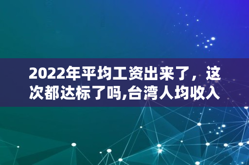 2022年平均工资出来了，这次都达标了吗,台湾人均收入和大陆对比2022年