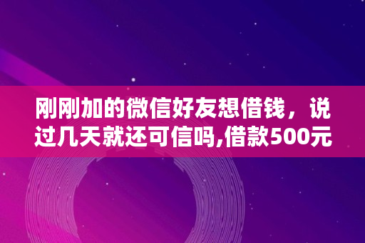 刚刚加的微信好友想借钱，说过几天就还可信吗,借款500元马上放款微信,门槛低