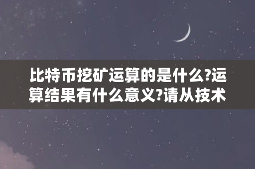 比特币挖矿运算的是什么?运算结果有什么意义?请从技术方面释疑，不要简单定语（挖矿是在计算什么数据）