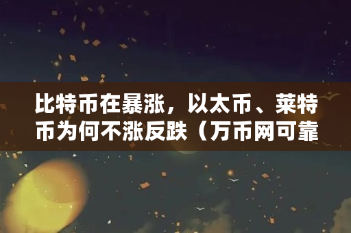 比特币在暴涨，以太币、莱特币为何不涨反跌（万币网可靠吗）