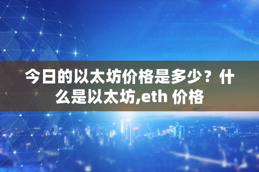 今日的以太坊价格是多少？什么是以太坊,eth 价格