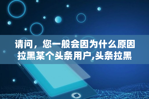 请问，您一般会因为什么原因拉黑某个头条用户,头条拉黑对方