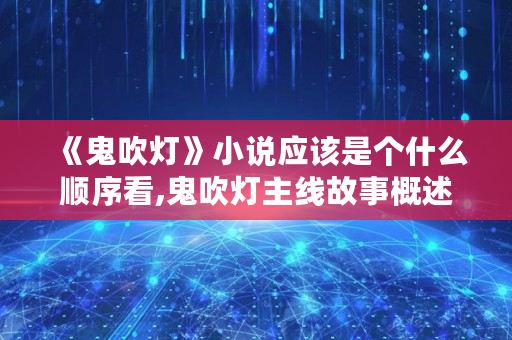 《鬼吹灯》小说应该是个什么顺序看,鬼吹灯主线故事概述