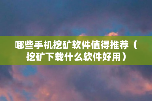 哪些手机挖矿软件值得推荐（挖矿下载什么软件好用）