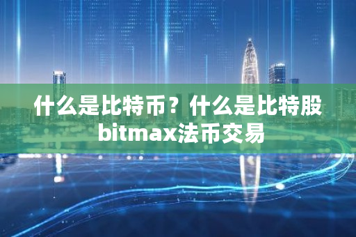 什么是比特币？什么是比特股 bitmax法币交易