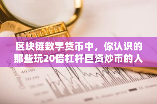 区块链数字货币中,你认识的那些玩20倍杠杆巨资炒币的人,现在怎么样了 bcc币价格预测 区块链数字货币中,你认识的那些玩20倍杠杆巨资炒币的人,现在怎么样了 bcc币价格预测