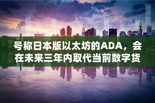 号称日本版以太坊的ADA，会在未来三年内取代当前数字货币中的EOS吗 ada历史行情