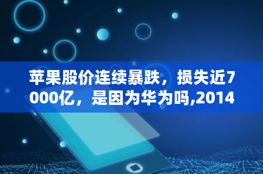 苹果股价连续暴跌，损失近7000亿，是因为华为吗,2014年苹果股价大跳水