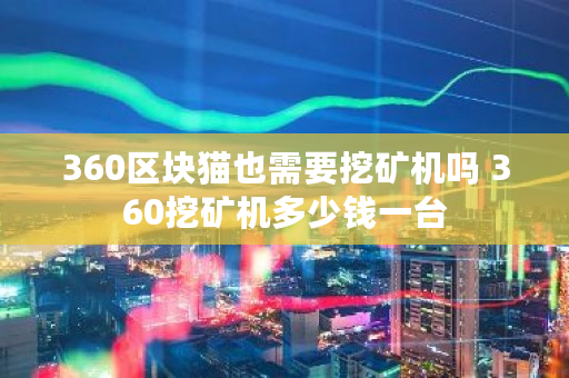 360区块猫也需要挖矿机吗 360挖矿机多少钱一台