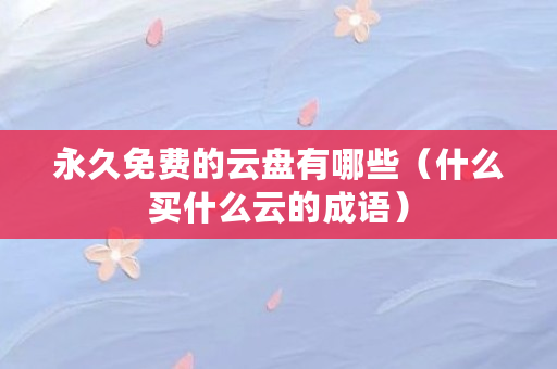 永久免费的云盘有哪些(什么买什么云的成语) 永久免费的云盘有哪些(什么买什么云的成语)