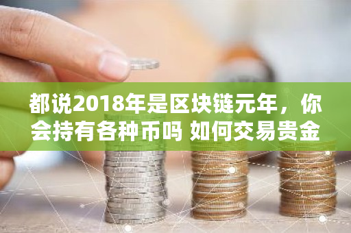 都说2018年是区块链元年，你会持有各种币吗 如何交易贵金属