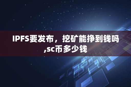 IPFS要发布，挖矿能挣到钱吗,sc币多少钱