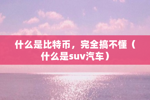 什么是比特币，完全搞不懂（什么是suv汽车）