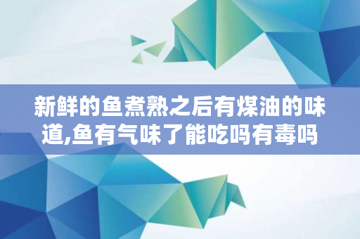 新鲜的鱼煮熟之后有煤油的味道,鱼有气味了能吃吗有毒吗