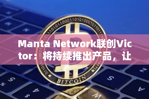 Manta Network联创Victor：将持续推出产品，让社区和开发者更有趣地参与