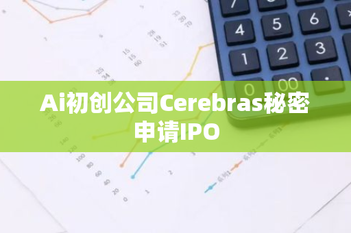 Ai初创公司Cerebras秘密申请IPO