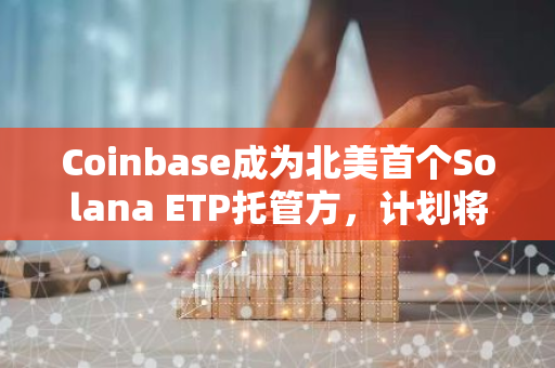Coinbase成为北美首个Solana ETP托管方，计划将Solana质押引入ETP
