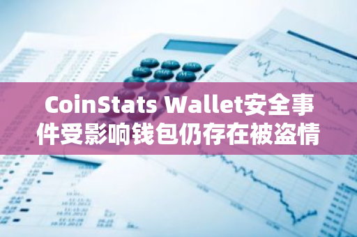 CoinStats Wallet安全事件受影响钱包仍存在被盗情况，用户需立即转移资金