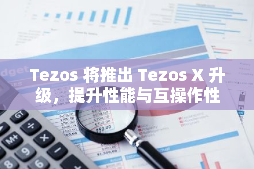 Tezos 将推出 Tezos X 升级，提升性能与互操作性