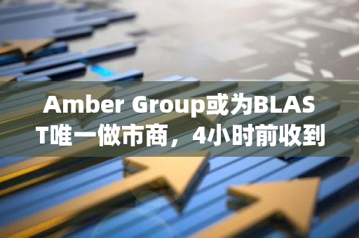 Amber Group或为BLAST唯一做市商，4小时前收到项目方转移的2.2亿枚代币