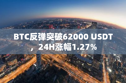 BTC反弹突破62000 USDT，24H涨幅1.27%