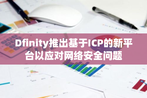 Dfinity推出基于ICP的新平台以应对网络安全问题
