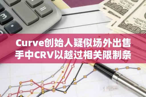 Curve创始人疑似场外出售手中CRV以越过相关限制条件，并引发CRV行情波动