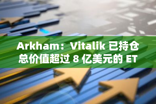 Arkham：Vitalik 已持仓总价值超过 8 亿美元的 ETH