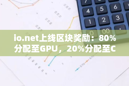 io.net上线区块奖励：80%分配至GPU，20%分配至CPU
