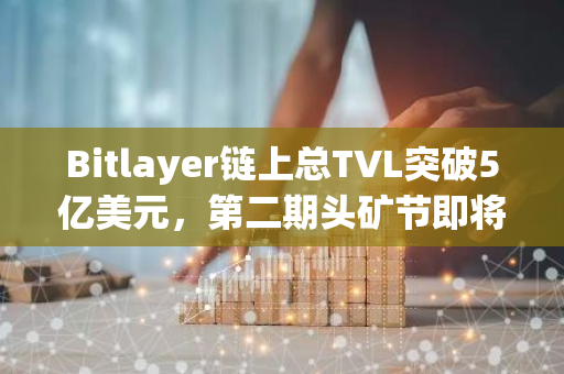 Bitlayer链上总TVL突破5亿美元，第二期头矿节即将上线