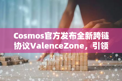 Cosmos官方发布全新跨链协议ValenceZone，引领区块链互联新时代