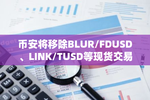 币安将移除BLUR/FDUSD、LINK/TUSD等现货交易对交易