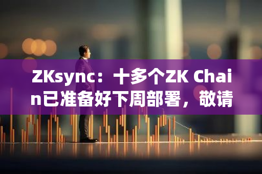 ZKsync：十多个ZK Chain已准备好下周部署，敬请关注Elastic Chain