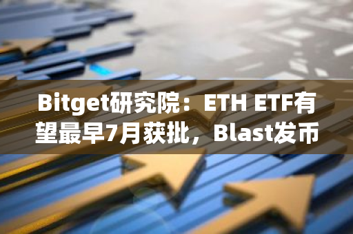 Bitget研究院：ETH ETF有望最早7月获批，Blast发币空投