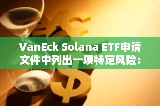 VanEck Solana ETF申请文件中列出一项特定风险：SOL所有权集中