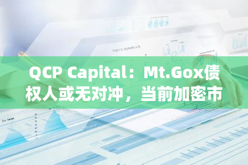 QCP Capital：Mt.Gox债权人或无对冲，当前加密市场仍存抛压