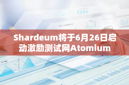 Shardeum将于6月26日启动激励测试网Atomium