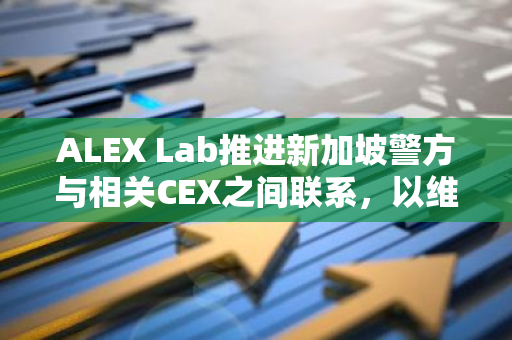 ALEX Lab推进新加坡警方与相关CEX之间联系，以维护被盗资产安全