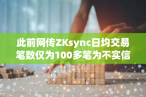 此前网传ZKsync日均交易笔数仅为100多笔为不实信息，所指为ZKsync跨链桥，而非ZKsync网络