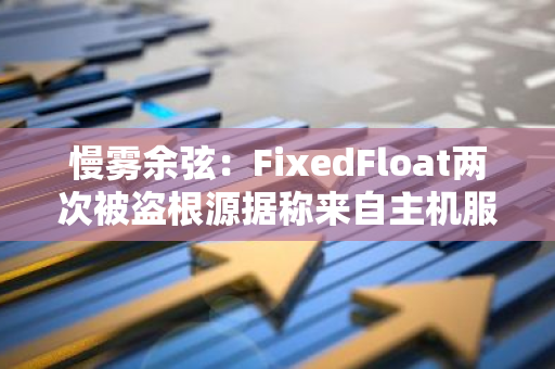 慢雾余弦：FixedFloat两次被盗根源据称来自主机服务商Time4VPS，加密行业应谨慎选择小服务商