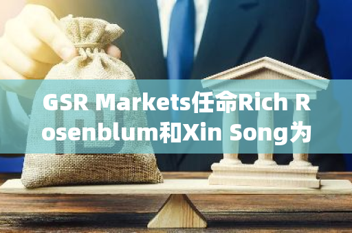 GSR Markets任命Rich Rosenblum和Xin Song为联席CEO