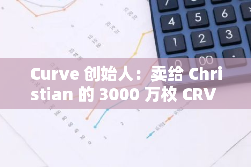 Curve 创始人：卖给 Christian 的 3000 万枚 CRV 将于八月中旬分批交付