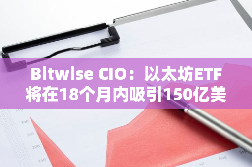 Bitwise CIO：以太坊ETF将在18个月内吸引150亿美元净流入
