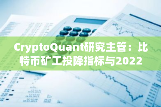 CryptoQuant研究主管：比特币矿工投降指标与2022年12月水平相当