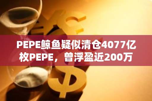 PEPE鲸鱼疑似清仓4077亿枚PEPE，曾浮盈近200万美元的巨额收益引发市场关注
