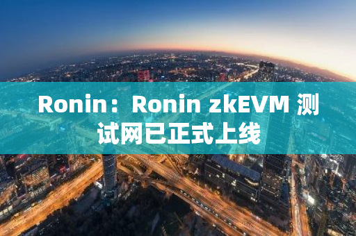 Ronin：Ronin zkEVM 测试网已正式上线
