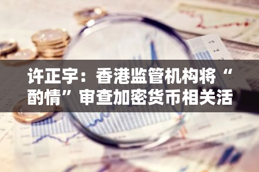 许正宇：香港监管机构将“酌情”审查加密货币相关活动规则