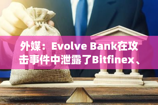 外媒：Evolve Bank在攻击事件中泄露了Bitfinex、Copper、Nomad用户的个人数据